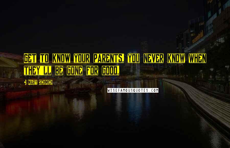 Mary Schmich Quotes: Get to know your parents, you never know when they'll be gone for good.