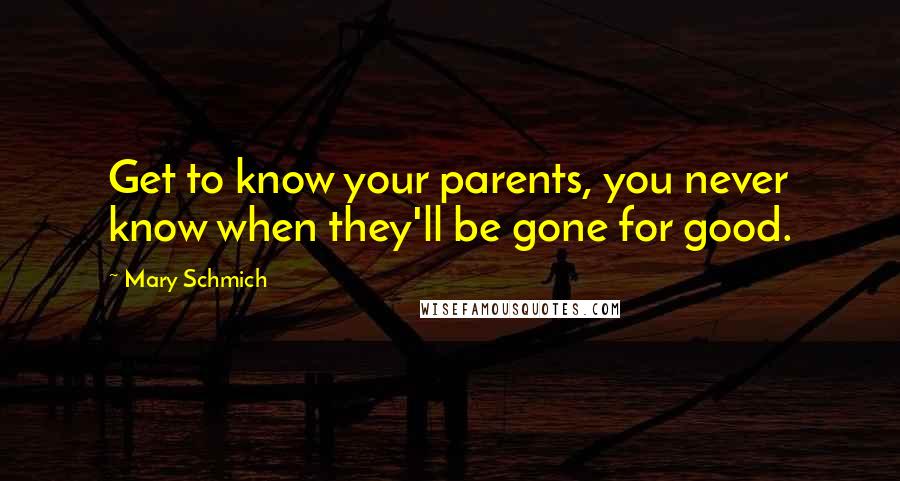 Mary Schmich Quotes: Get to know your parents, you never know when they'll be gone for good.