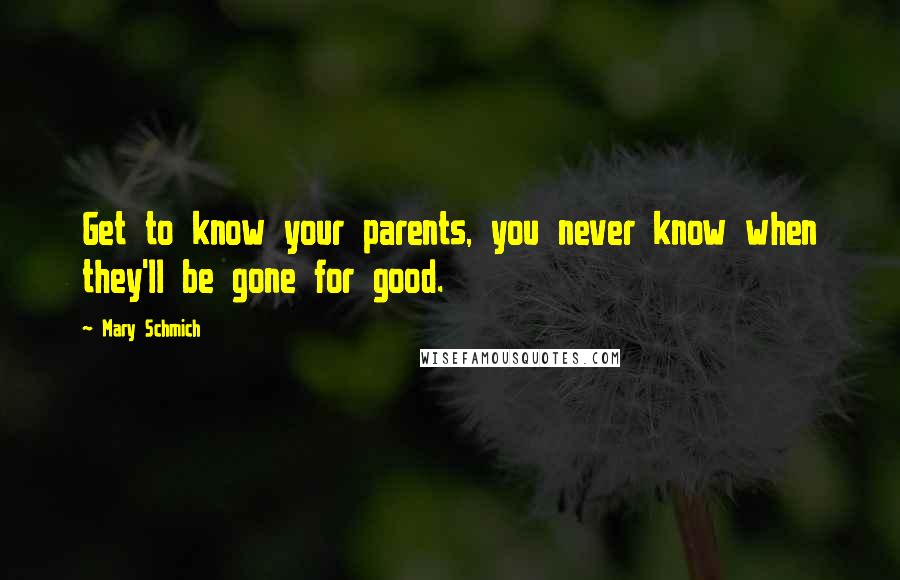 Mary Schmich Quotes: Get to know your parents, you never know when they'll be gone for good.