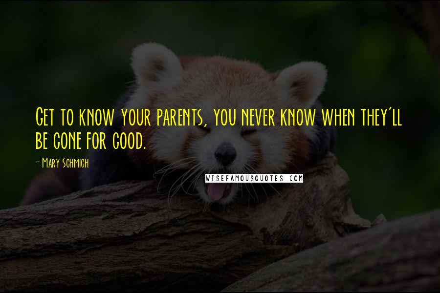 Mary Schmich Quotes: Get to know your parents, you never know when they'll be gone for good.