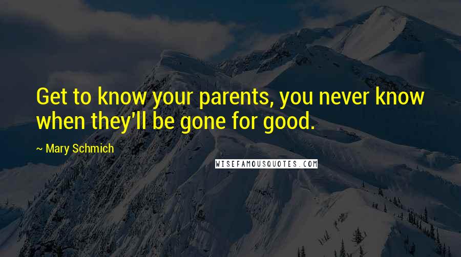 Mary Schmich Quotes: Get to know your parents, you never know when they'll be gone for good.