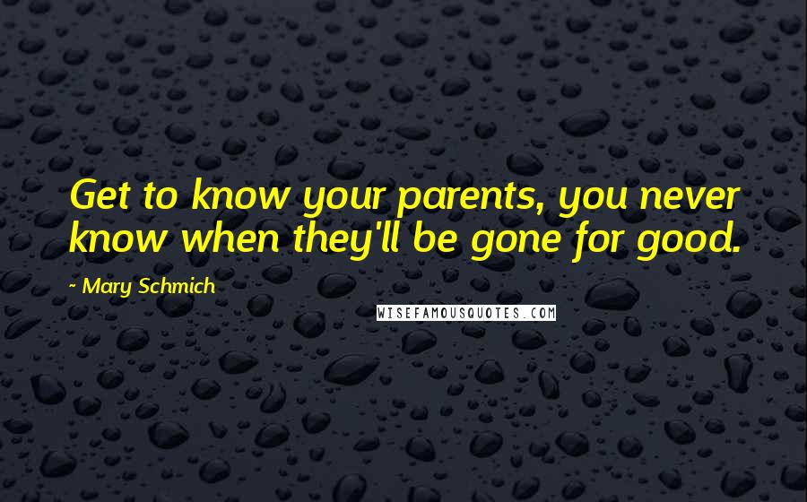 Mary Schmich Quotes: Get to know your parents, you never know when they'll be gone for good.