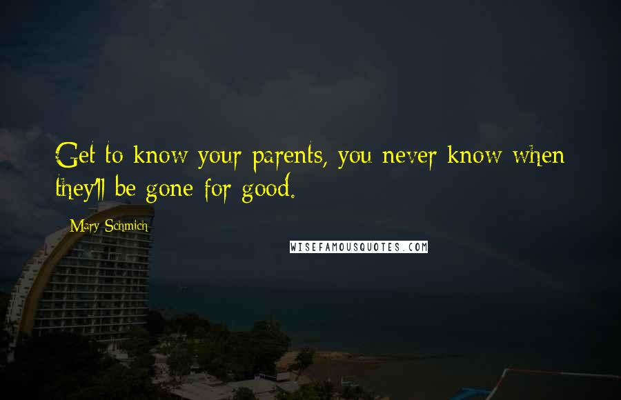 Mary Schmich Quotes: Get to know your parents, you never know when they'll be gone for good.