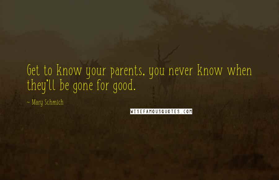 Mary Schmich Quotes: Get to know your parents, you never know when they'll be gone for good.