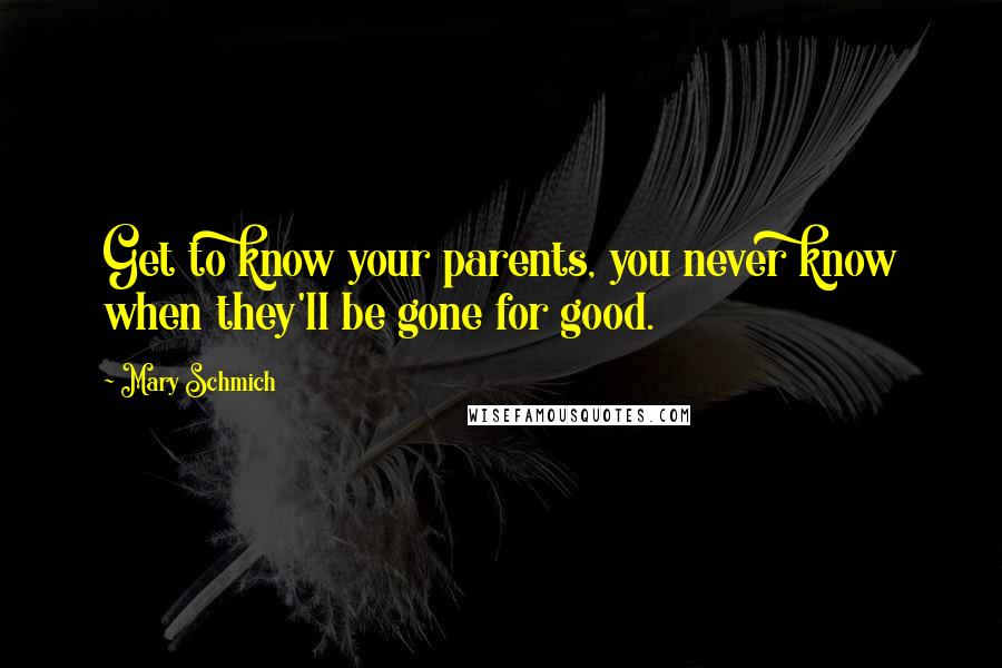 Mary Schmich Quotes: Get to know your parents, you never know when they'll be gone for good.