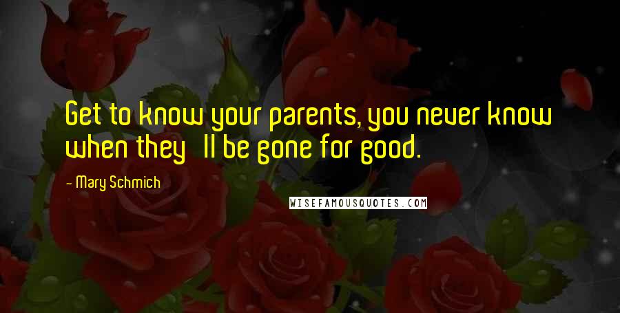 Mary Schmich Quotes: Get to know your parents, you never know when they'll be gone for good.