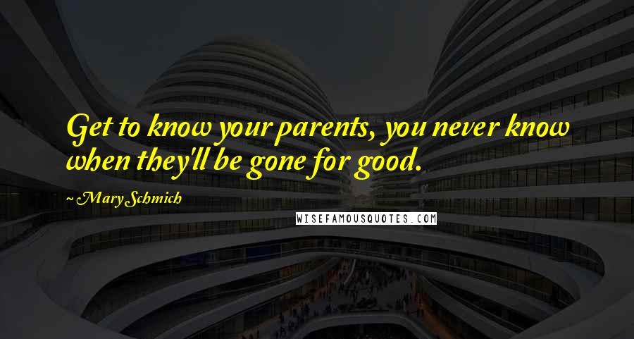 Mary Schmich Quotes: Get to know your parents, you never know when they'll be gone for good.