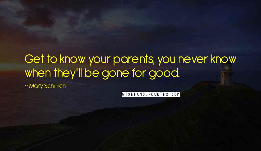 Mary Schmich Quotes: Get to know your parents, you never know when they'll be gone for good.