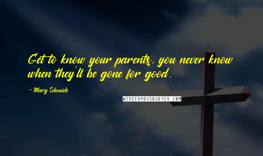 Mary Schmich Quotes: Get to know your parents, you never know when they'll be gone for good.