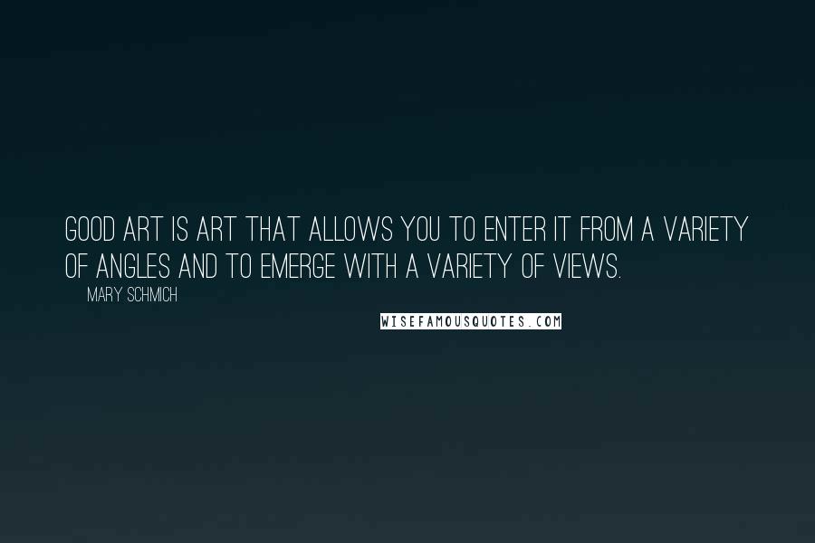 Mary Schmich Quotes: Good art is art that allows you to enter it from a variety of angles and to emerge with a variety of views.