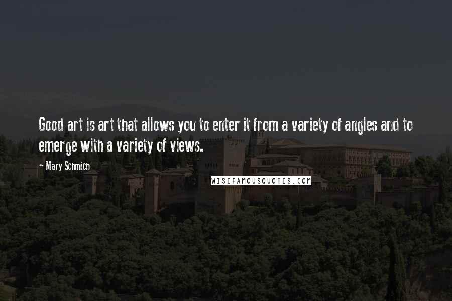 Mary Schmich Quotes: Good art is art that allows you to enter it from a variety of angles and to emerge with a variety of views.