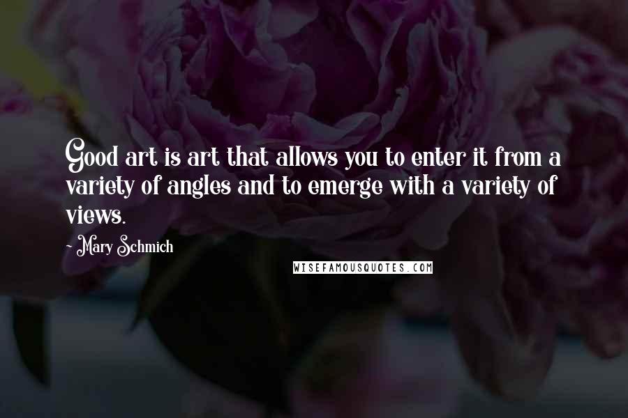 Mary Schmich Quotes: Good art is art that allows you to enter it from a variety of angles and to emerge with a variety of views.