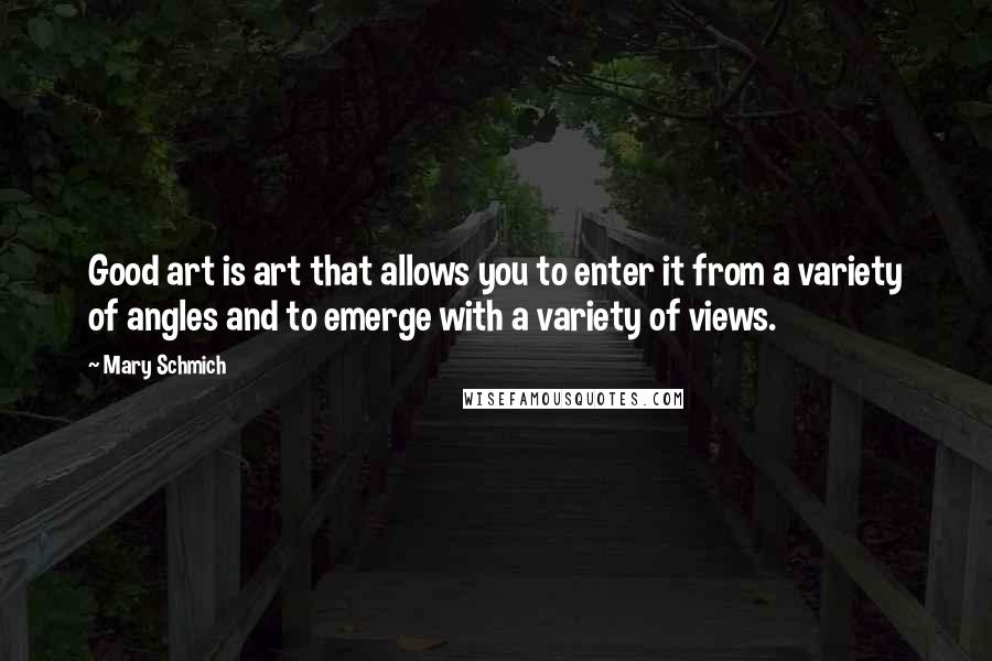 Mary Schmich Quotes: Good art is art that allows you to enter it from a variety of angles and to emerge with a variety of views.