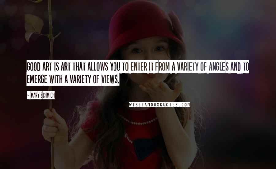 Mary Schmich Quotes: Good art is art that allows you to enter it from a variety of angles and to emerge with a variety of views.
