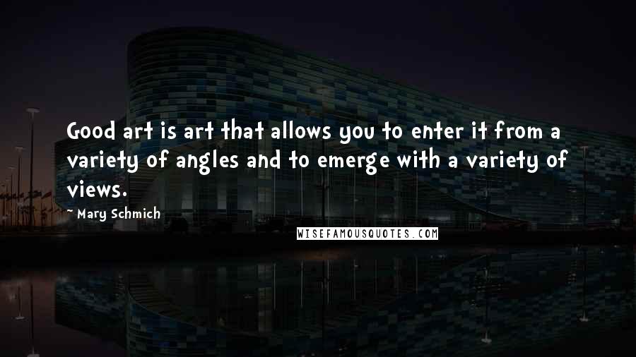 Mary Schmich Quotes: Good art is art that allows you to enter it from a variety of angles and to emerge with a variety of views.