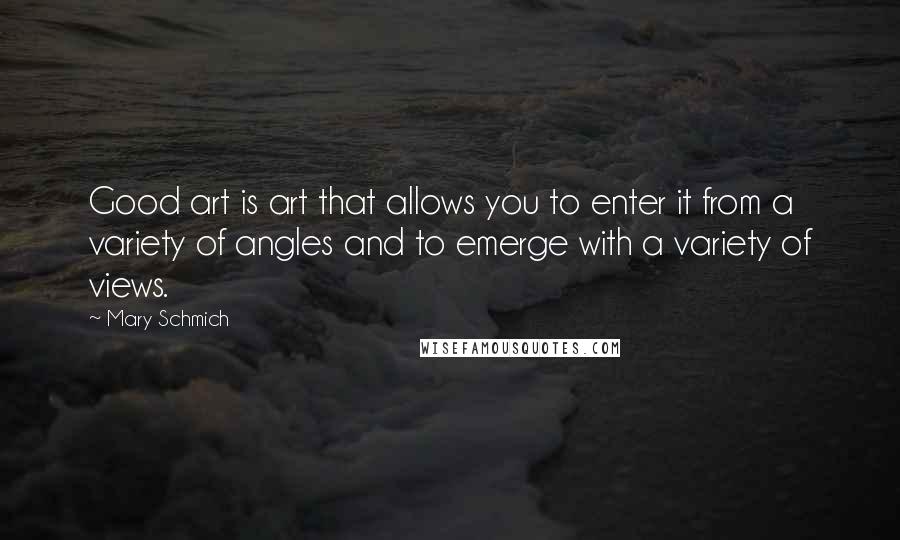 Mary Schmich Quotes: Good art is art that allows you to enter it from a variety of angles and to emerge with a variety of views.