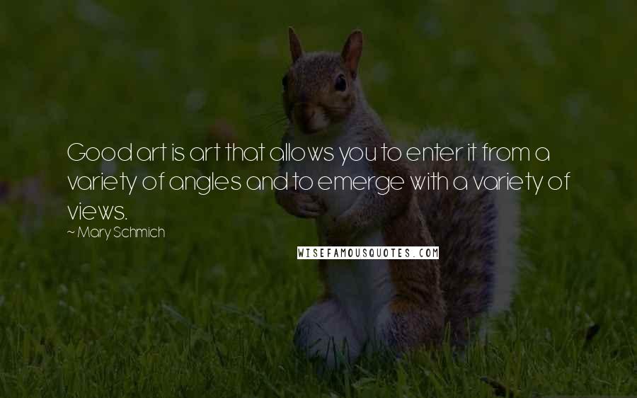 Mary Schmich Quotes: Good art is art that allows you to enter it from a variety of angles and to emerge with a variety of views.
