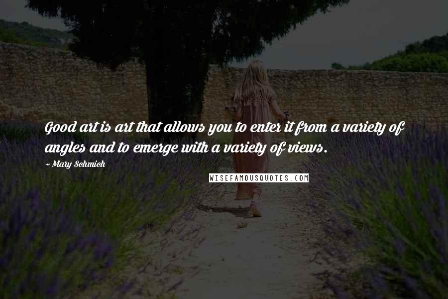 Mary Schmich Quotes: Good art is art that allows you to enter it from a variety of angles and to emerge with a variety of views.