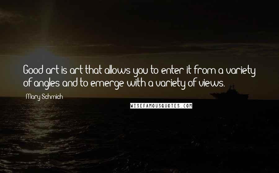 Mary Schmich Quotes: Good art is art that allows you to enter it from a variety of angles and to emerge with a variety of views.
