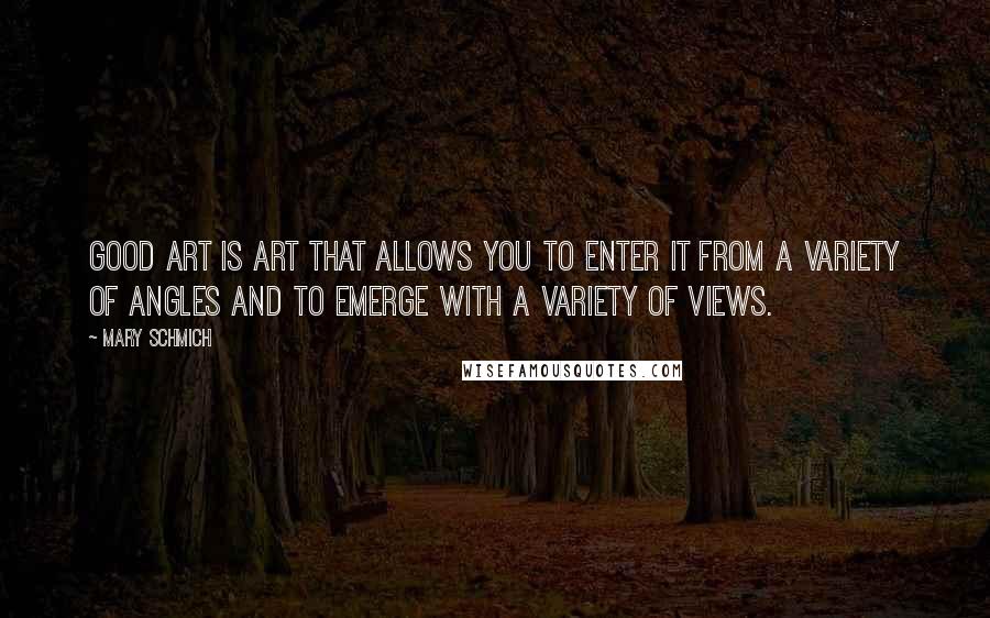 Mary Schmich Quotes: Good art is art that allows you to enter it from a variety of angles and to emerge with a variety of views.