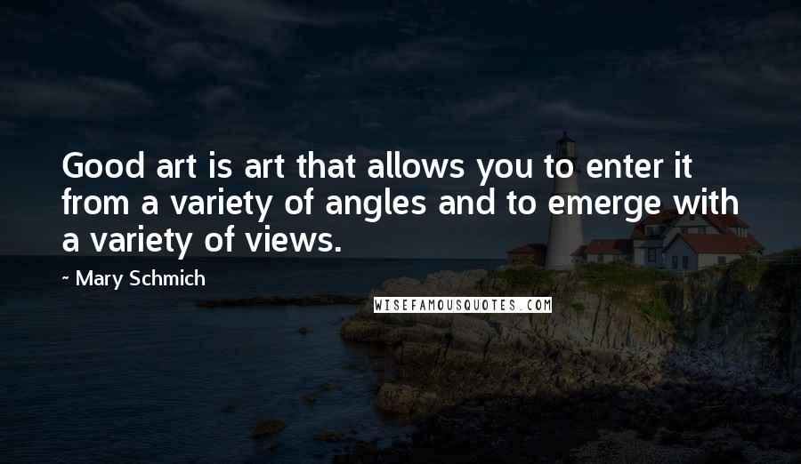 Mary Schmich Quotes: Good art is art that allows you to enter it from a variety of angles and to emerge with a variety of views.