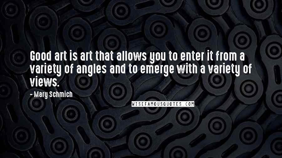 Mary Schmich Quotes: Good art is art that allows you to enter it from a variety of angles and to emerge with a variety of views.