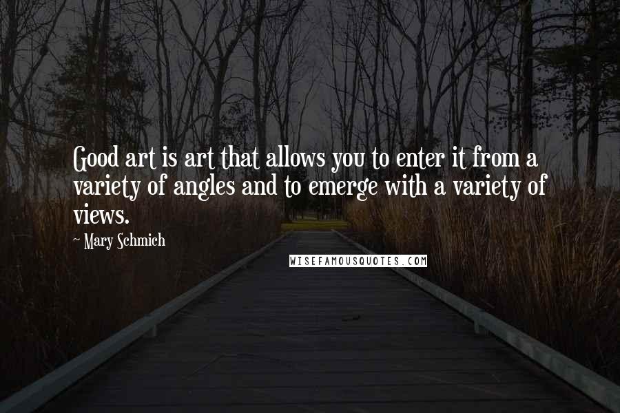 Mary Schmich Quotes: Good art is art that allows you to enter it from a variety of angles and to emerge with a variety of views.