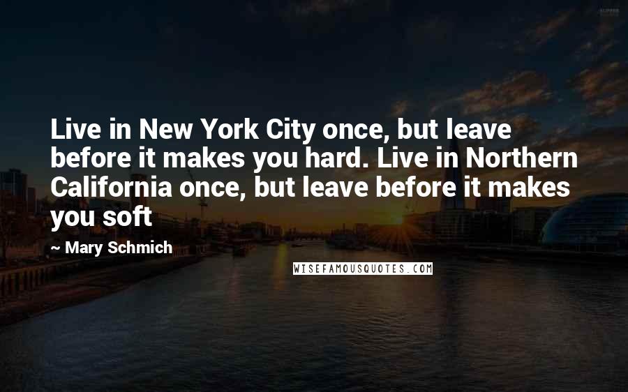 Mary Schmich Quotes: Live in New York City once, but leave before it makes you hard. Live in Northern California once, but leave before it makes you soft