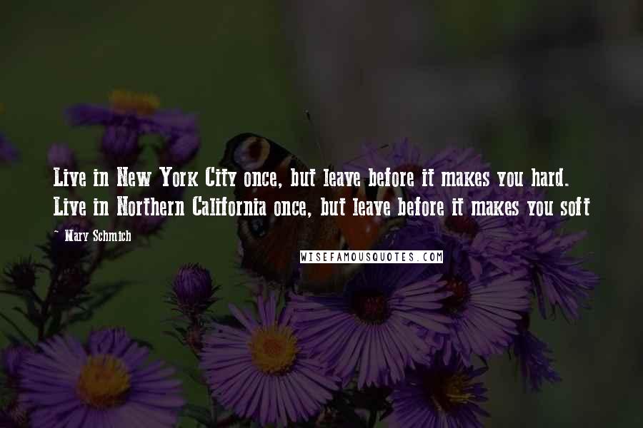 Mary Schmich Quotes: Live in New York City once, but leave before it makes you hard. Live in Northern California once, but leave before it makes you soft