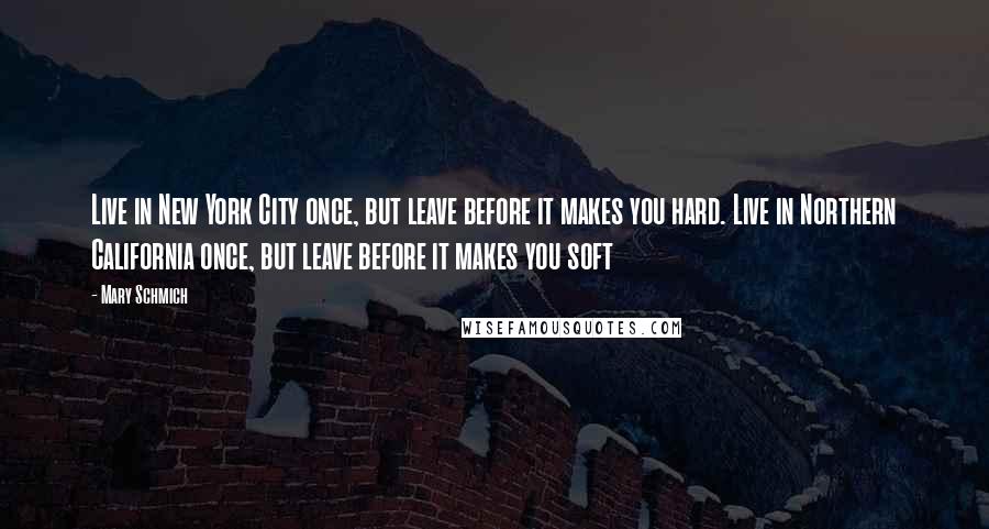 Mary Schmich Quotes: Live in New York City once, but leave before it makes you hard. Live in Northern California once, but leave before it makes you soft