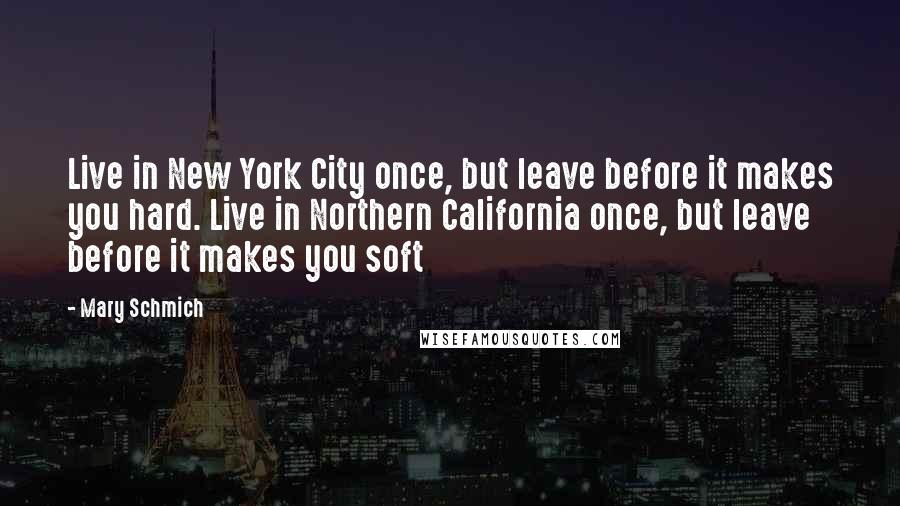 Mary Schmich Quotes: Live in New York City once, but leave before it makes you hard. Live in Northern California once, but leave before it makes you soft