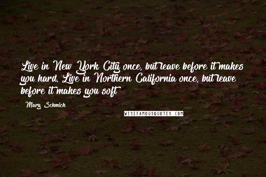 Mary Schmich Quotes: Live in New York City once, but leave before it makes you hard. Live in Northern California once, but leave before it makes you soft