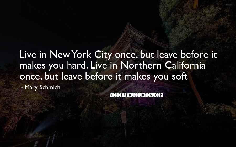Mary Schmich Quotes: Live in New York City once, but leave before it makes you hard. Live in Northern California once, but leave before it makes you soft