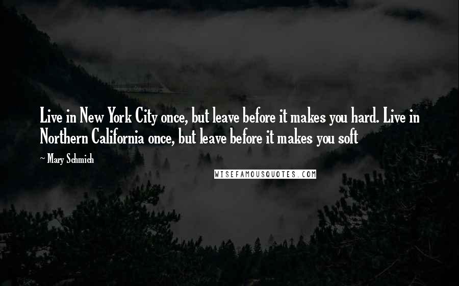 Mary Schmich Quotes: Live in New York City once, but leave before it makes you hard. Live in Northern California once, but leave before it makes you soft