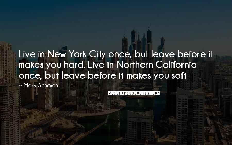 Mary Schmich Quotes: Live in New York City once, but leave before it makes you hard. Live in Northern California once, but leave before it makes you soft