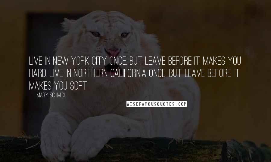 Mary Schmich Quotes: Live in New York City once, but leave before it makes you hard. Live in Northern California once, but leave before it makes you soft