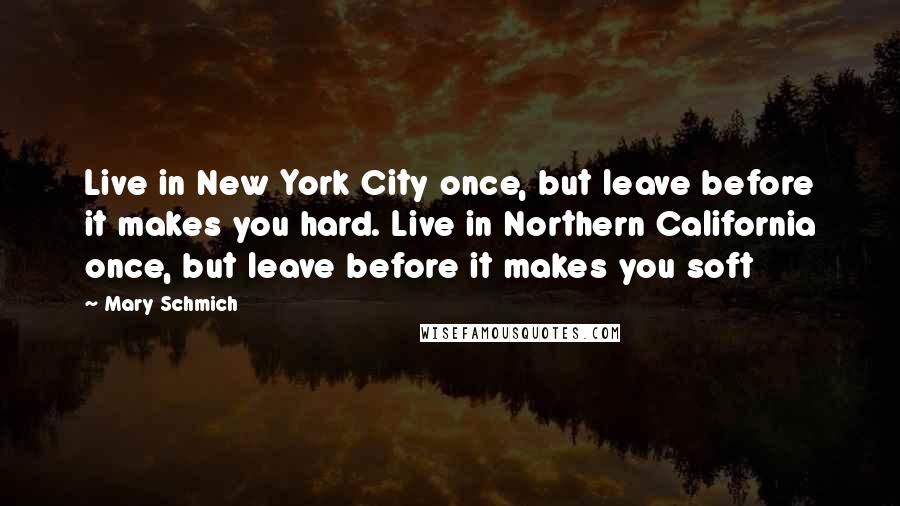 Mary Schmich Quotes: Live in New York City once, but leave before it makes you hard. Live in Northern California once, but leave before it makes you soft