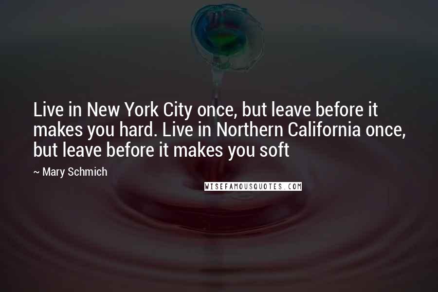 Mary Schmich Quotes: Live in New York City once, but leave before it makes you hard. Live in Northern California once, but leave before it makes you soft