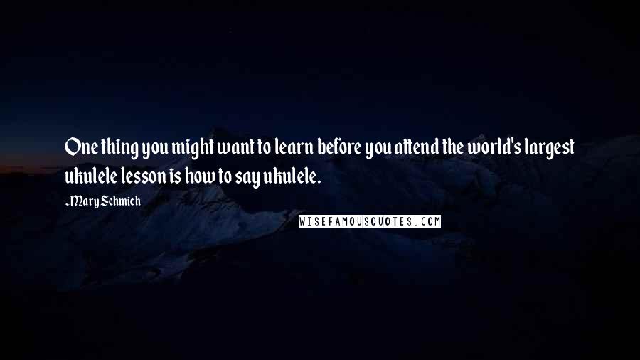 Mary Schmich Quotes: One thing you might want to learn before you attend the world's largest ukulele lesson is how to say ukulele.