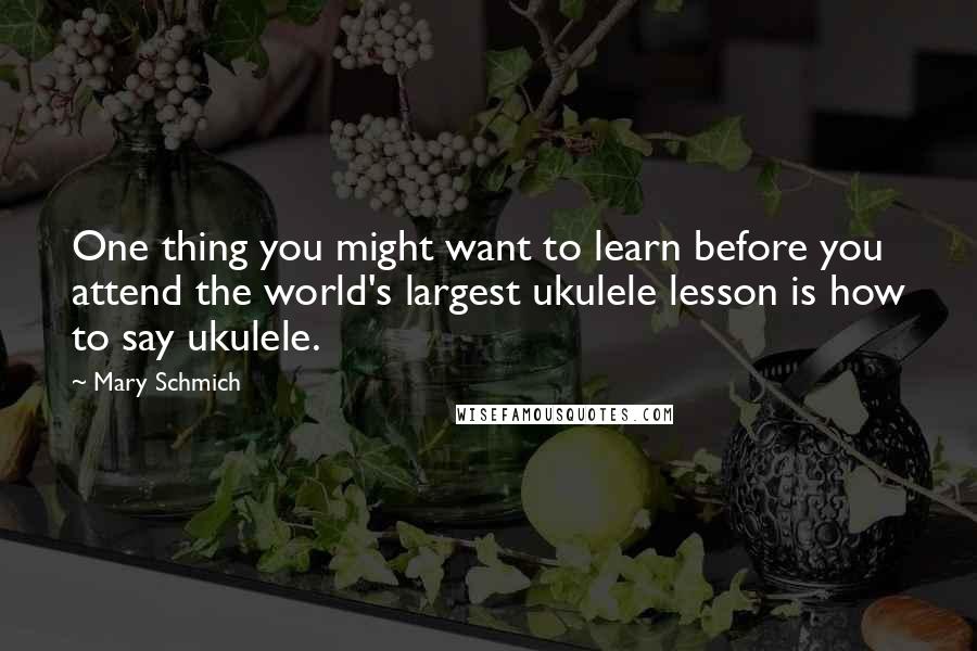 Mary Schmich Quotes: One thing you might want to learn before you attend the world's largest ukulele lesson is how to say ukulele.