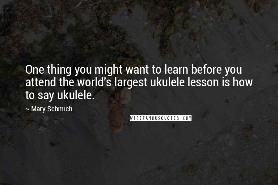 Mary Schmich Quotes: One thing you might want to learn before you attend the world's largest ukulele lesson is how to say ukulele.