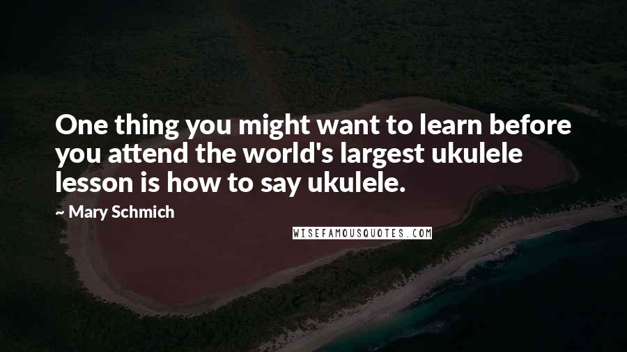 Mary Schmich Quotes: One thing you might want to learn before you attend the world's largest ukulele lesson is how to say ukulele.