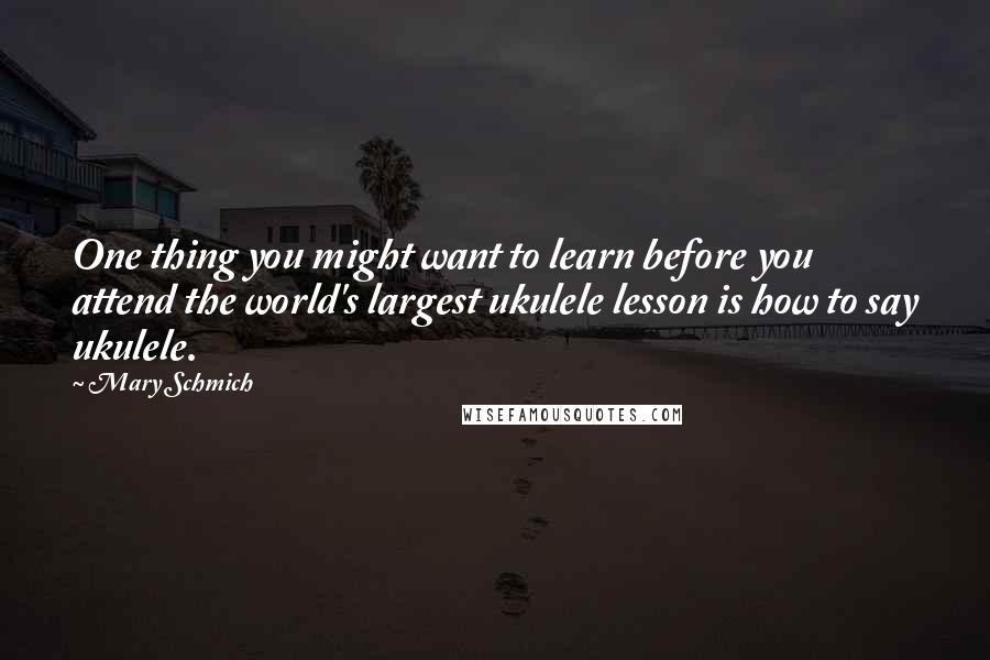 Mary Schmich Quotes: One thing you might want to learn before you attend the world's largest ukulele lesson is how to say ukulele.