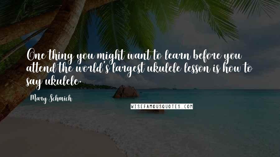 Mary Schmich Quotes: One thing you might want to learn before you attend the world's largest ukulele lesson is how to say ukulele.
