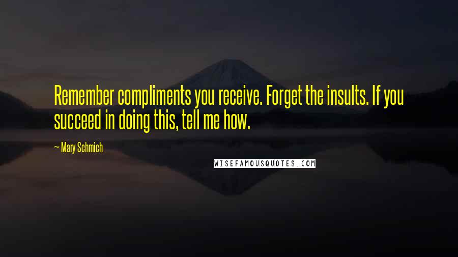 Mary Schmich Quotes: Remember compliments you receive. Forget the insults. If you succeed in doing this, tell me how.