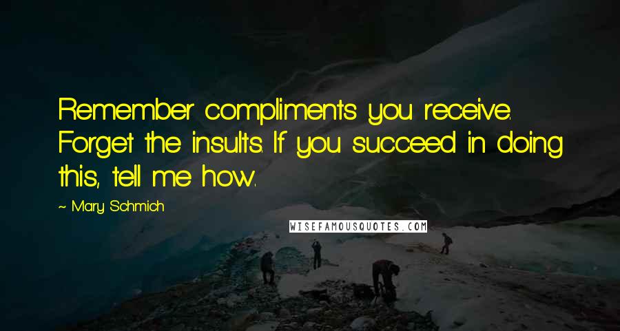 Mary Schmich Quotes: Remember compliments you receive. Forget the insults. If you succeed in doing this, tell me how.