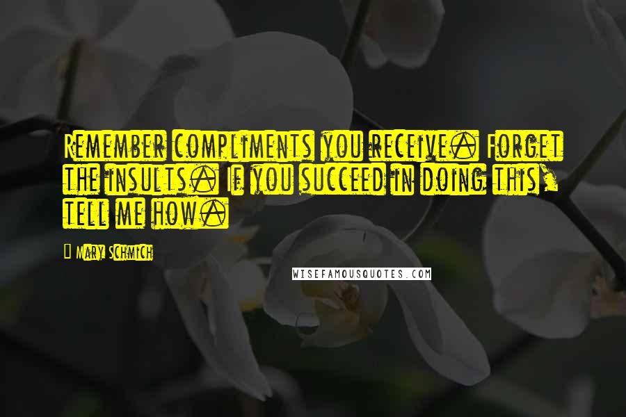 Mary Schmich Quotes: Remember compliments you receive. Forget the insults. If you succeed in doing this, tell me how.