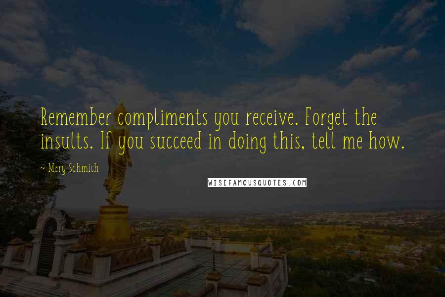 Mary Schmich Quotes: Remember compliments you receive. Forget the insults. If you succeed in doing this, tell me how.