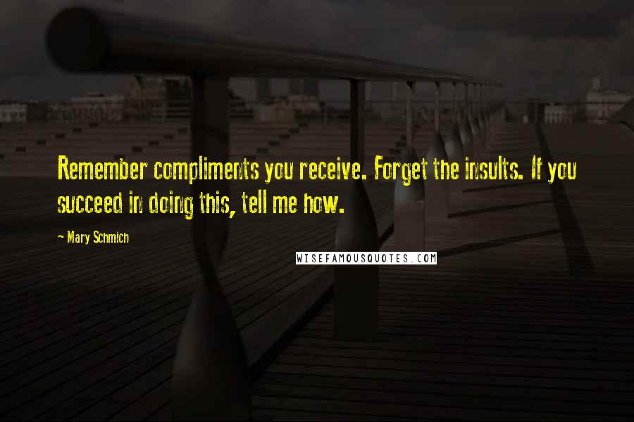 Mary Schmich Quotes: Remember compliments you receive. Forget the insults. If you succeed in doing this, tell me how.