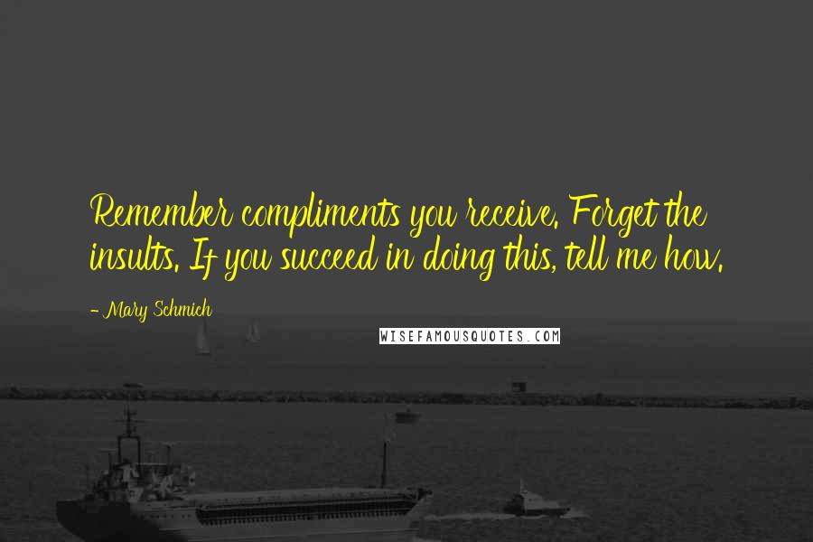 Mary Schmich Quotes: Remember compliments you receive. Forget the insults. If you succeed in doing this, tell me how.